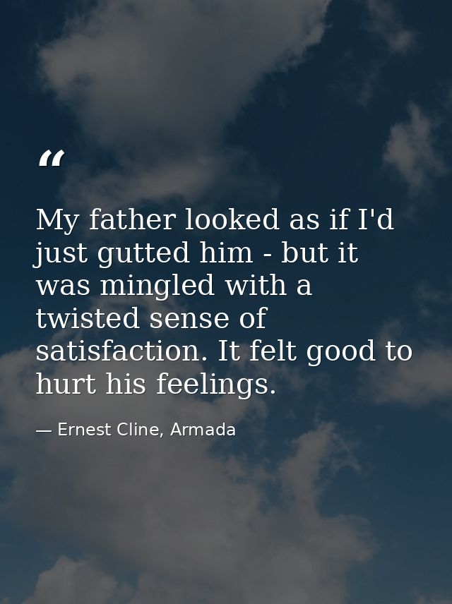 My father looked as if I'd just gutted him - but it was mingled with a twisted sense of satisfaction. It felt good to hu — Ernest Cline, Armada