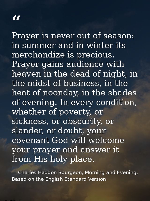 Prayer is never out of season: in summer and in winter its merchandize is precious. Prayer gains audience with heaven in — Charles Haddon Spurgeon, Morning and Evening, Based on the English Standard Version