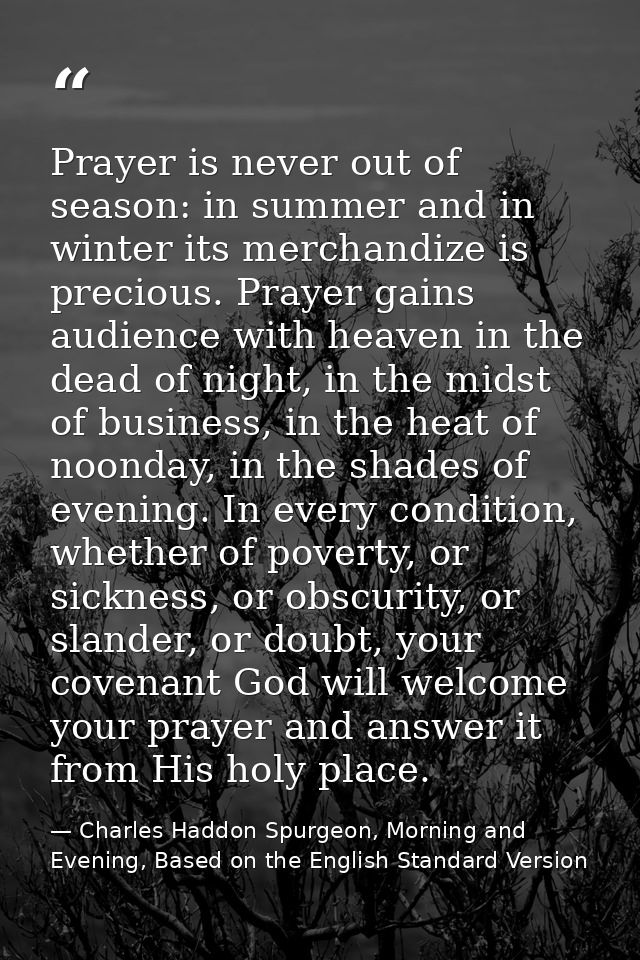 Prayer is never out of season: in summer and in winter its merchandize is precious. Prayer gains audience with heaven in — Charles Haddon Spurgeon, Morning and Evening, Based on the English Standard Version