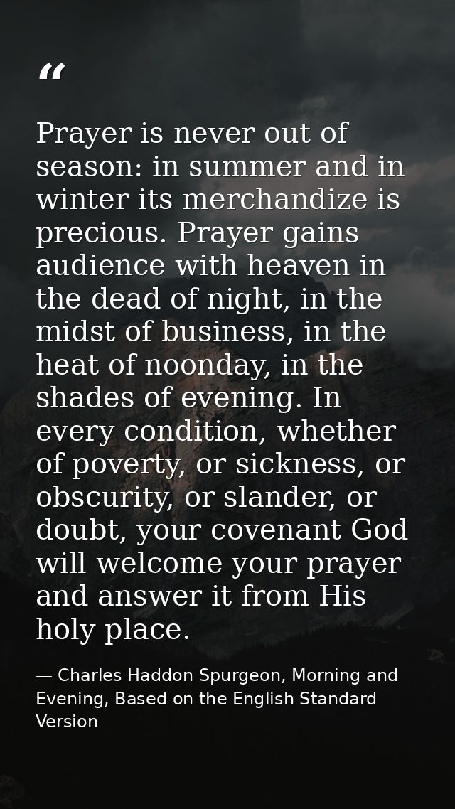 Prayer is never out of season: in summer and in winter its merchandize is precious. Prayer gains audience with heaven in — Charles Haddon Spurgeon, Morning and Evening, Based on the English Standard Version