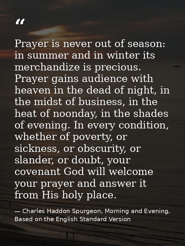 Prayer is never out of season: in summer and in winter its merchandize is precious. Prayer gains audience with heaven in — Charles Haddon Spurgeon, Morning and Evening, Based on the English Standard Version