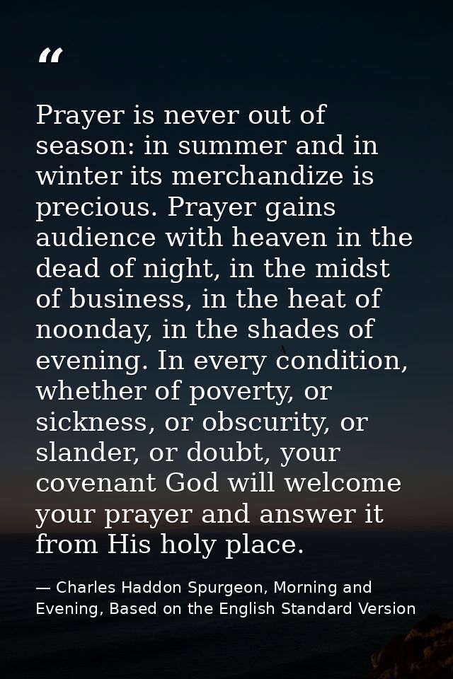 Prayer is never out of season: in summer and in winter its merchandize is precious. Prayer gains audience with heaven in — Charles Haddon Spurgeon, Morning and Evening, Based on the English Standard Version