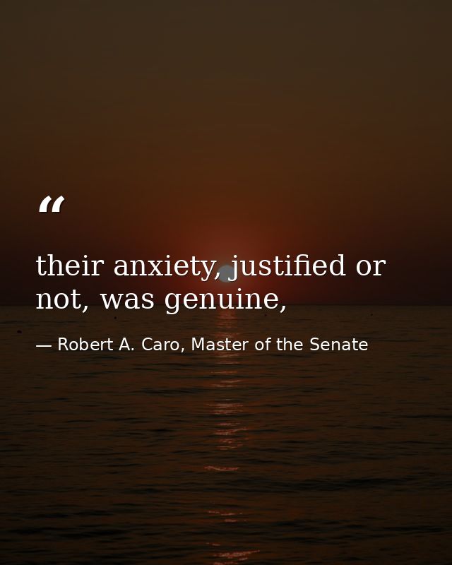 their anxiety, justified or not, was genuine, — Robert A. Caro, Master of the Senate