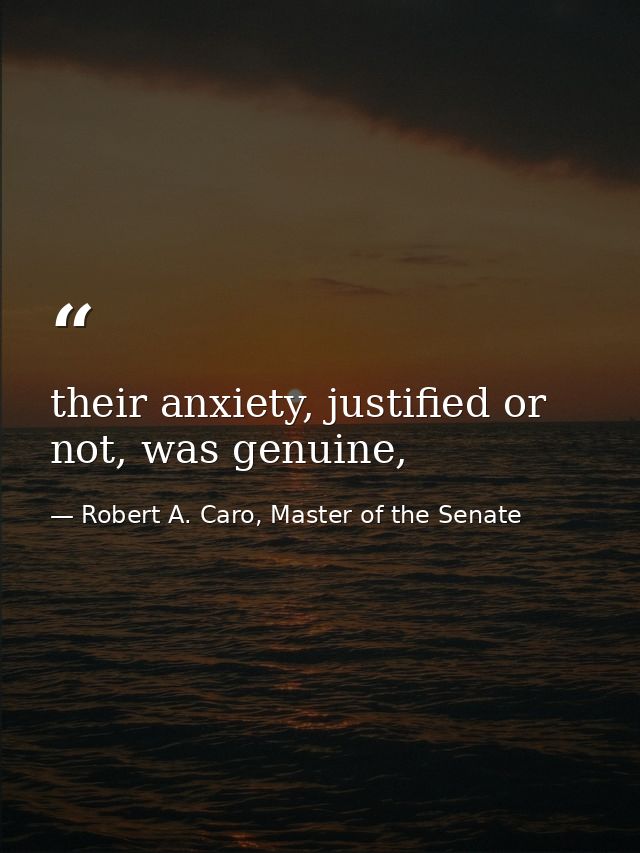 their anxiety, justified or not, was genuine, — Robert A. Caro, Master of the Senate