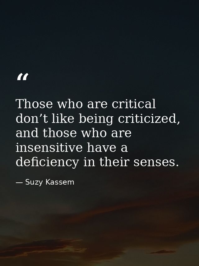 Those who are critical don’t like being criticized, and those who are insensitive have a deficiency in their senses. — Suzy Kassem