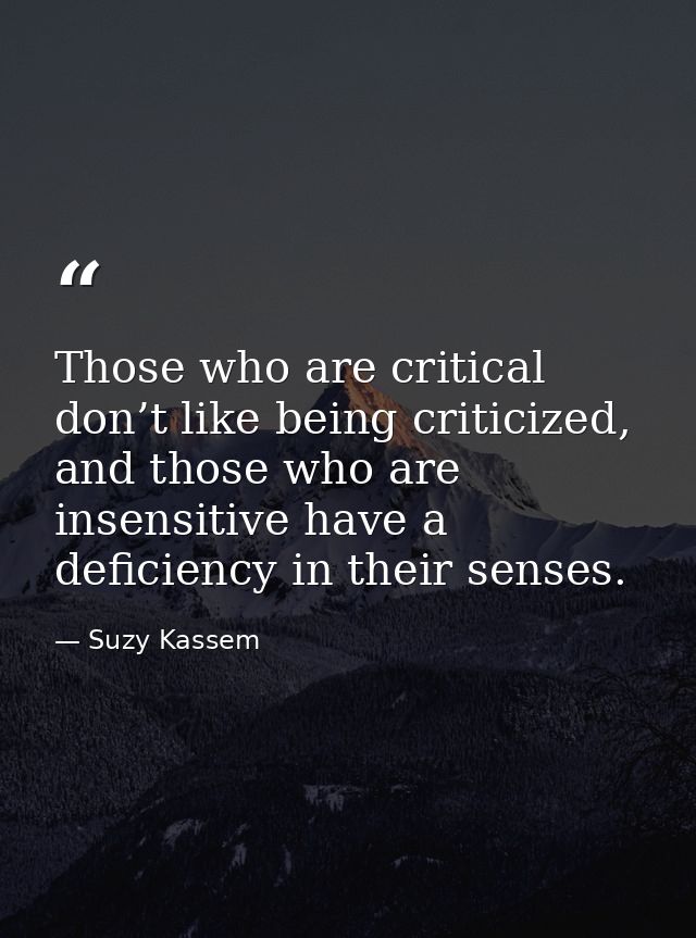 Those who are critical don’t like being criticized, and those who are insensitive have a deficiency in their senses. — Suzy Kassem