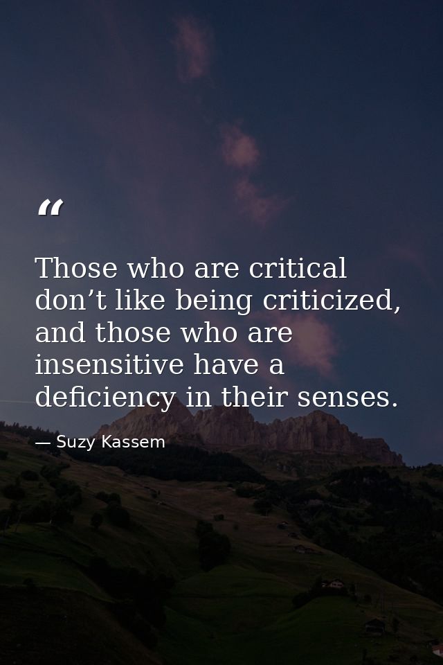 Those who are critical don’t like being criticized, and those who are insensitive have a deficiency in their senses. — Suzy Kassem