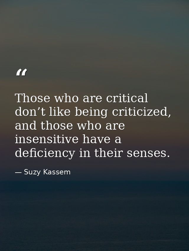 Those who are critical don’t like being criticized, and those who are insensitive have a deficiency in their senses. — Suzy Kassem