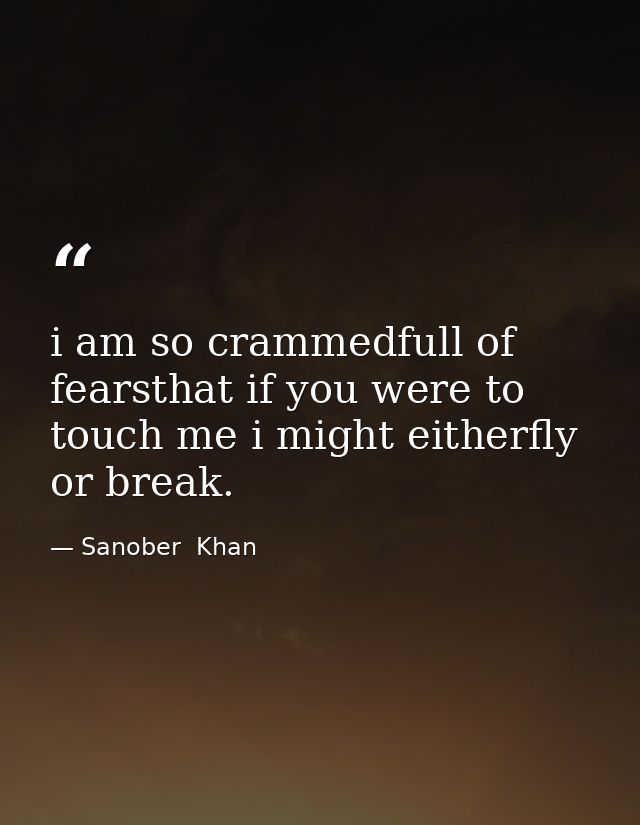 i am so crammedfull of fearsthat if you were to touch me i might eitherfly or break. — Sanober  Khan