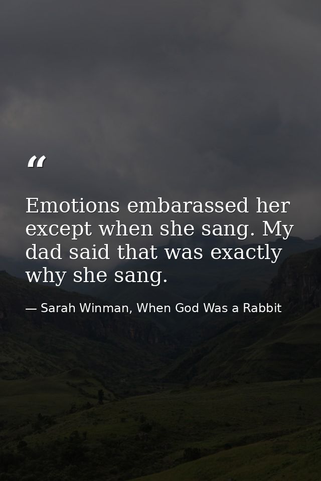 Emotions embarassed her except when she sang. My dad said that was exactly why she sang. — Sarah Winman, When God Was a Rabbit