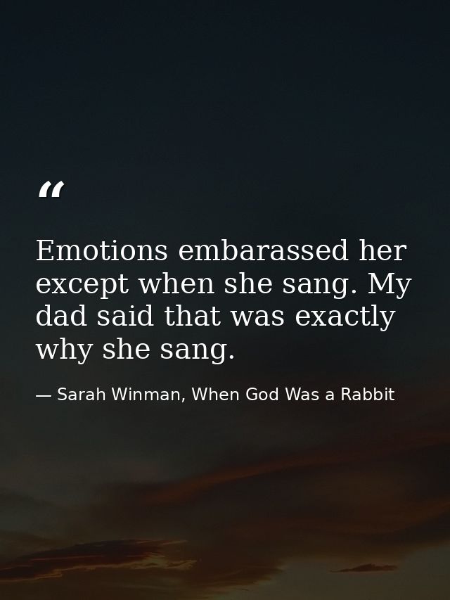 Emotions embarassed her except when she sang. My dad said that was exactly why she sang. — Sarah Winman, When God Was a Rabbit