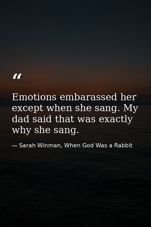 Emotions embarassed her except when she sang. My dad said that was exactly why she sang. — Sarah Winman, When God Was a Rabbit