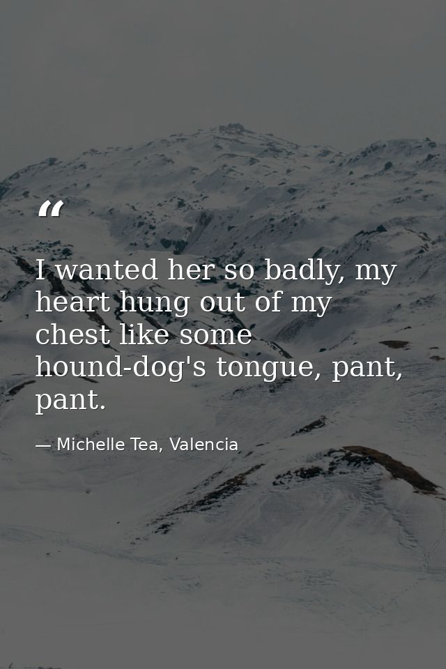 I wanted her so badly, my heart hung out of my chest like some hound-dog's tongue, pant, pant. — Michelle Tea, Valencia