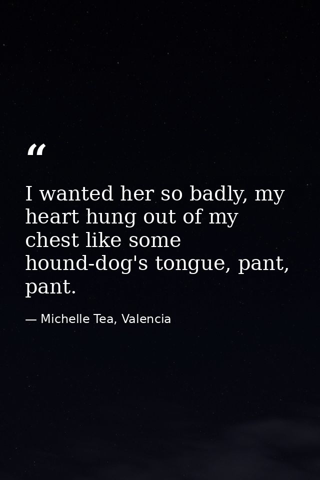 I wanted her so badly, my heart hung out of my chest like some hound-dog's tongue, pant, pant. — Michelle Tea, Valencia