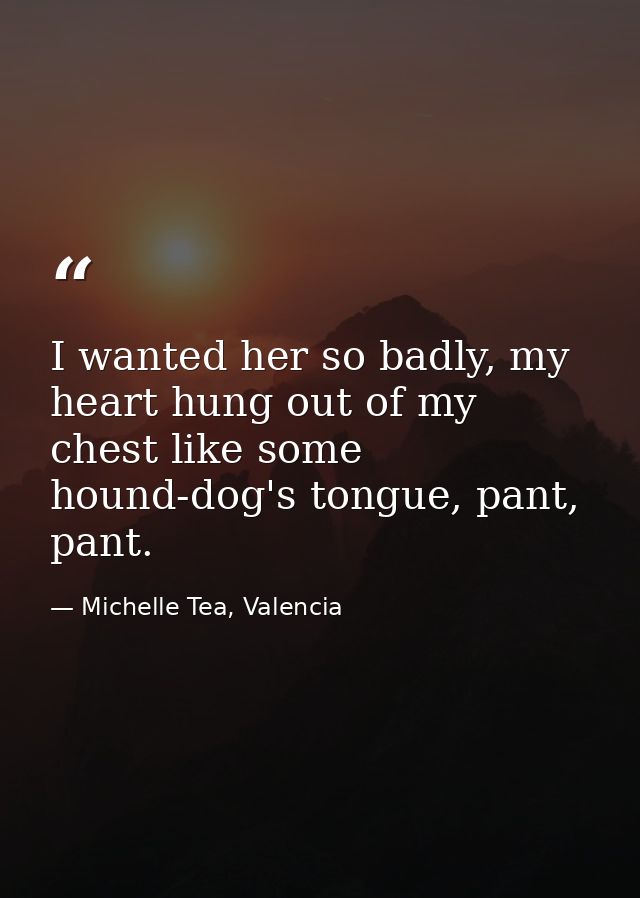 I wanted her so badly, my heart hung out of my chest like some hound-dog's tongue, pant, pant. — Michelle Tea, Valencia
