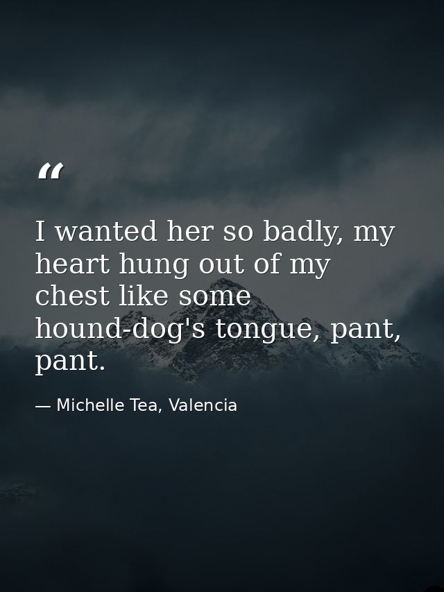 I wanted her so badly, my heart hung out of my chest like some hound-dog's tongue, pant, pant. — Michelle Tea, Valencia