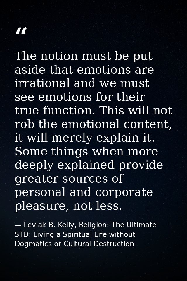 The notion must be put aside that emotions are irrational and we must see emotions for their true function. This will no — Leviak B. Kelly, Religion: The Ultimate STD: Living a Spiritual Life without Dogmatics or Cultural Destruction
