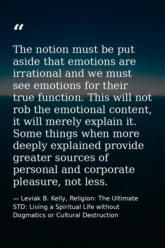 The notion must be put aside that emotions are irrational and we must see emotions for their true function. This will no — Leviak B. Kelly, Religion: The Ultimate STD: Living a Spiritual Life without Dogmatics or Cultural Destruction