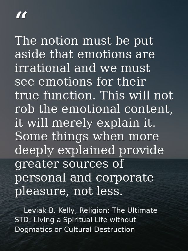 The notion must be put aside that emotions are irrational and we must see emotions for their true function. This will no — Leviak B. Kelly, Religion: The Ultimate STD: Living a Spiritual Life without Dogmatics or Cultural Destruction