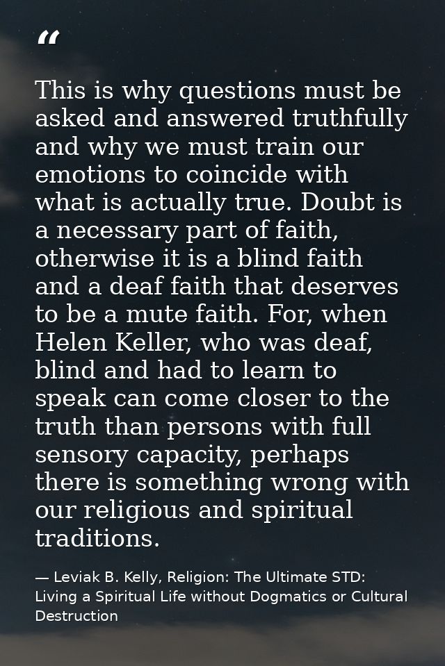 This is why questions must be asked and answered truthfully and why we must train our emotions to coincide with what is  — Leviak B. Kelly, Religion: The Ultimate STD: Living a Spiritual Life without Dogmatics or Cultural Destruction