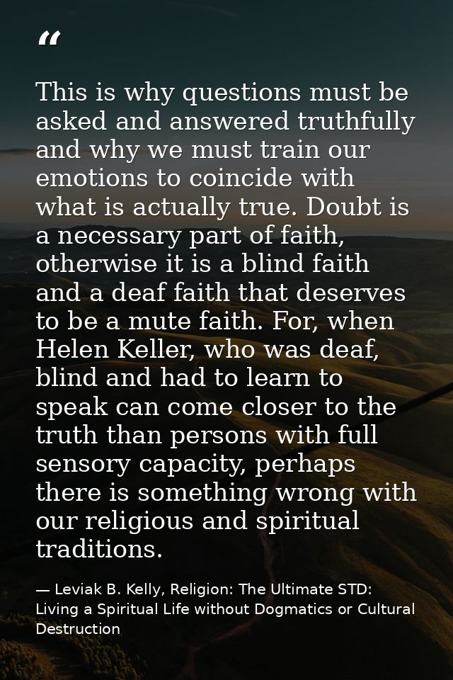 This is why questions must be asked and answered truthfully and why we must train our emotions to coincide with what is  — Leviak B. Kelly, Religion: The Ultimate STD: Living a Spiritual Life without Dogmatics or Cultural Destruction