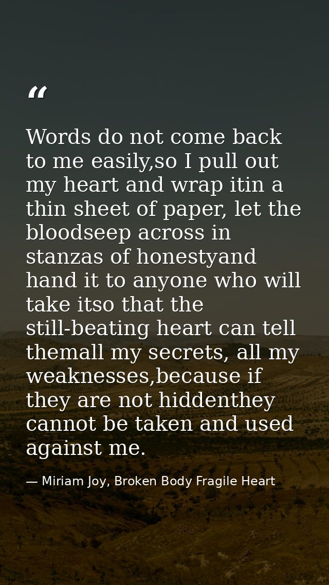 Words do not come back to me easily,so I pull out my heart and wrap itin a thin sheet of paper, let the bloodseep across — Miriam Joy, Broken Body Fragile Heart