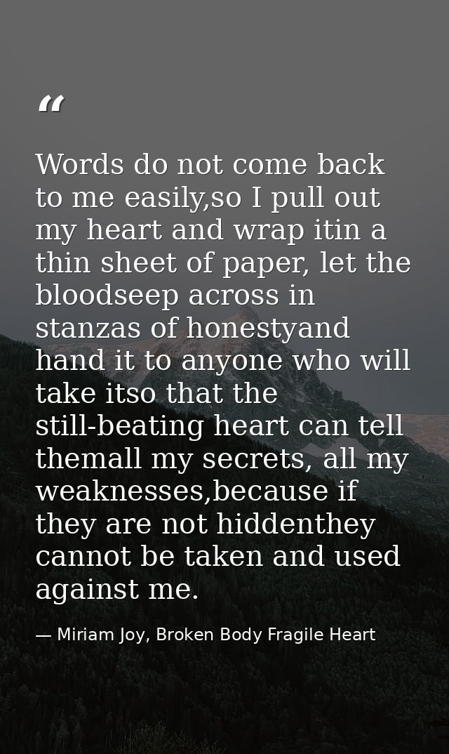 Words do not come back to me easily,so I pull out my heart and wrap itin a thin sheet of paper, let the bloodseep across — Miriam Joy, Broken Body Fragile Heart
