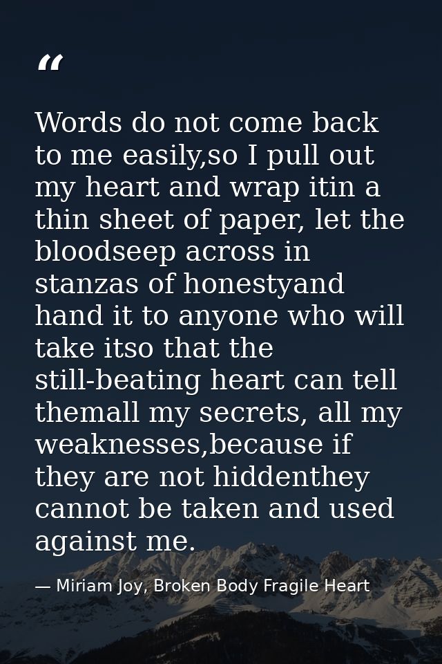 Words do not come back to me easily,so I pull out my heart and wrap itin a thin sheet of paper, let the bloodseep across — Miriam Joy, Broken Body Fragile Heart