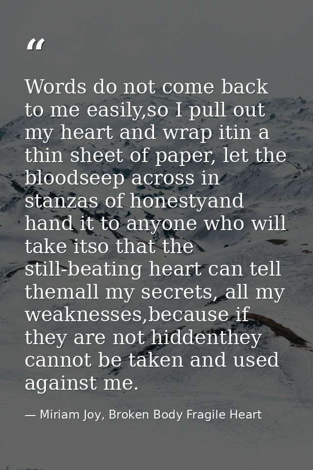 Words do not come back to me easily,so I pull out my heart and wrap itin a thin sheet of paper, let the bloodseep across — Miriam Joy, Broken Body Fragile Heart