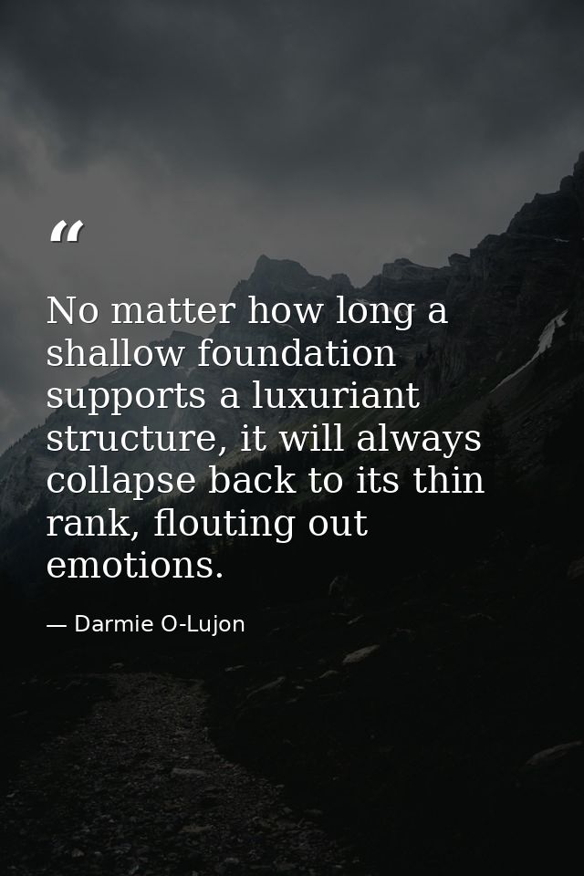 No matter how long a shallow foundation supports a luxuriant structure, it will always collapse back to its thin rank, f — Darmie O-Lujon