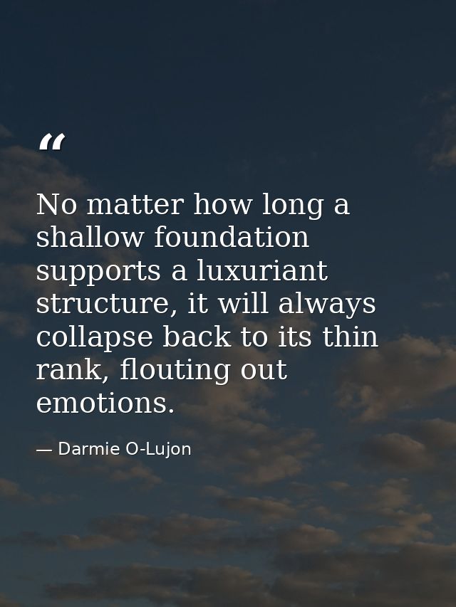 No matter how long a shallow foundation supports a luxuriant structure, it will always collapse back to its thin rank, f — Darmie O-Lujon