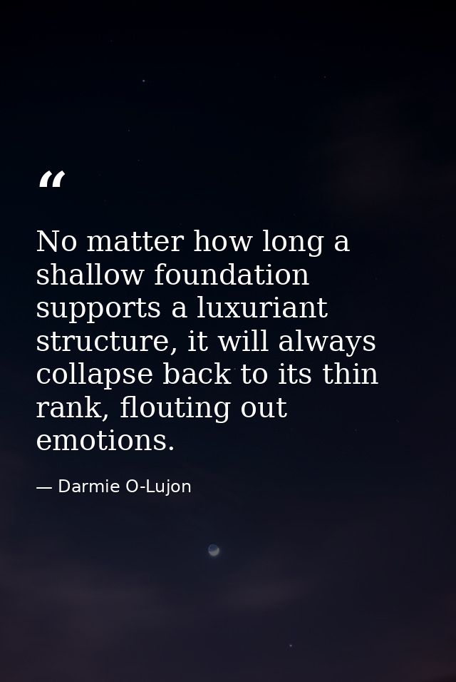 No matter how long a shallow foundation supports a luxuriant structure, it will always collapse back to its thin rank, f — Darmie O-Lujon