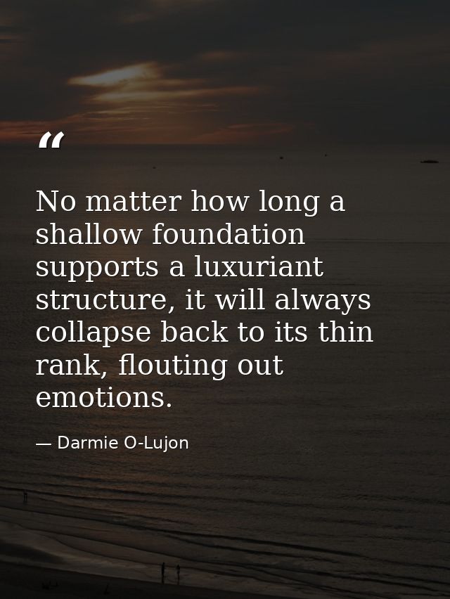 No matter how long a shallow foundation supports a luxuriant structure, it will always collapse back to its thin rank, f — Darmie O-Lujon