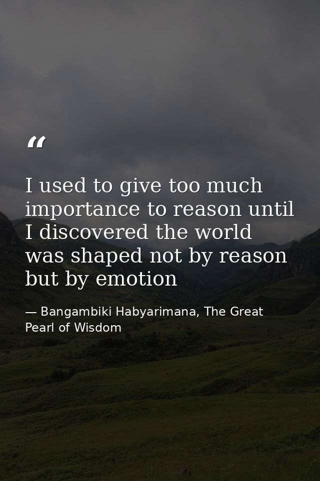 I used to give too much importance to reason until I discovered the world was shaped not by reason but by emotion — Bangambiki Habyarimana, The Great Pearl of Wisdom