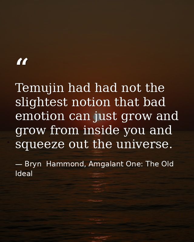 Temujin had had not the slightest notion that bad emotion can just grow and grow from inside you and squeeze out the uni — Bryn  Hammond, Amgalant One: The Old Ideal