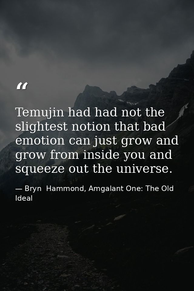 Temujin had had not the slightest notion that bad emotion can just grow and grow from inside you and squeeze out the uni — Bryn  Hammond, Amgalant One: The Old Ideal