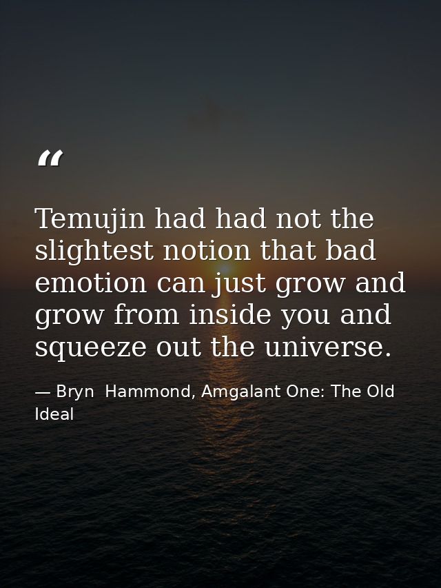 Temujin had had not the slightest notion that bad emotion can just grow and grow from inside you and squeeze out the uni — Bryn  Hammond, Amgalant One: The Old Ideal