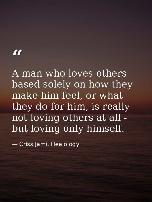 A man who loves others based solely on how they make him feel, or what they do for him, is really not loving others at a — Criss Jami, Healology