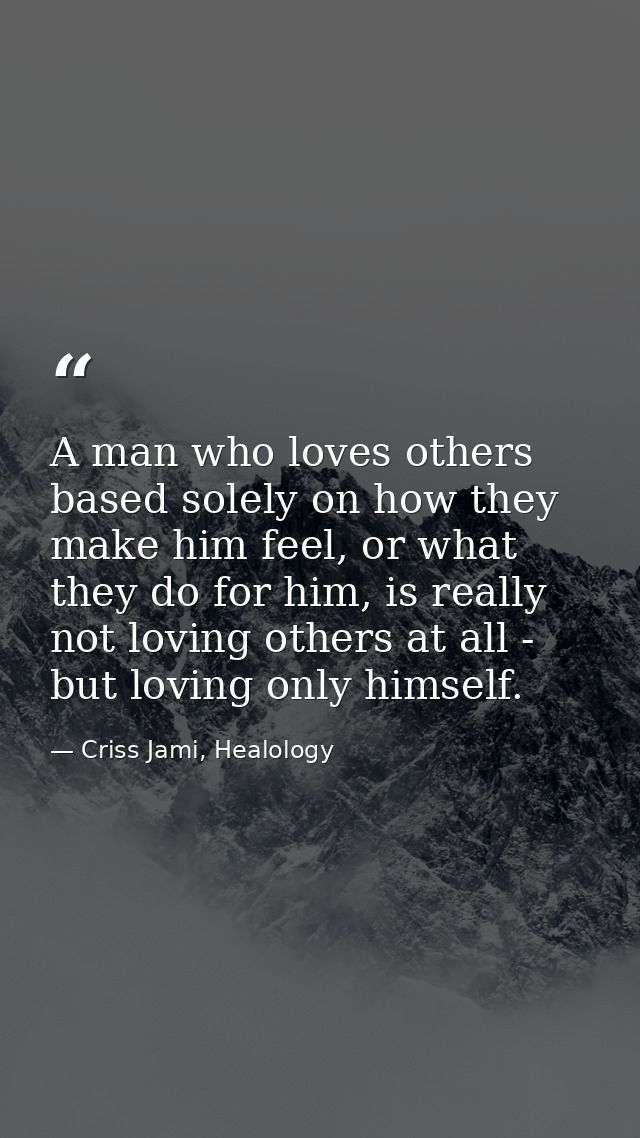 A man who loves others based solely on how they make him feel, or what they do for him, is really not loving others at a — Criss Jami, Healology