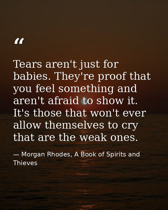 Tears aren't just for babies. They're proof that you feel something and aren't afraid to show it. It's those that won't  — Morgan Rhodes, A Book of Spirits and Thieves