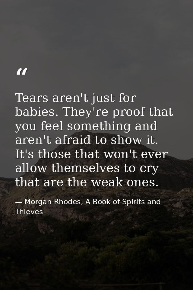 Tears aren't just for babies. They're proof that you feel something and aren't afraid to show it. It's those that won't  — Morgan Rhodes, A Book of Spirits and Thieves