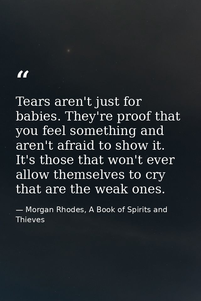 Tears aren't just for babies. They're proof that you feel something and aren't afraid to show it. It's those that won't  — Morgan Rhodes, A Book of Spirits and Thieves
