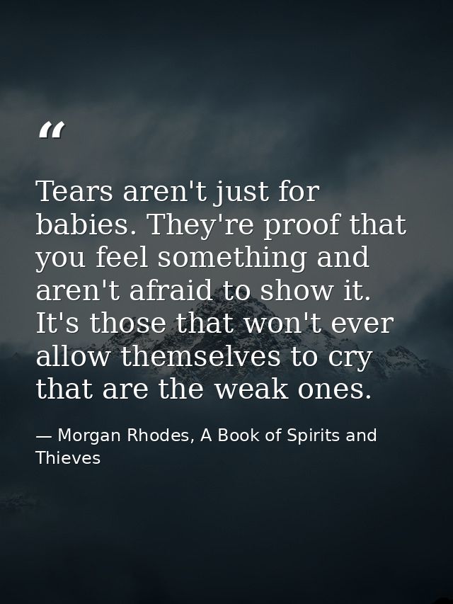 Tears aren't just for babies. They're proof that you feel something and aren't afraid to show it. It's those that won't  — Morgan Rhodes, A Book of Spirits and Thieves