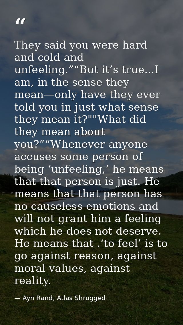 They said you were hard and cold and unfeeling.”“But it’s true...I am, in the sense they mean—only have they ever told y — Ayn Rand, Atlas Shrugged