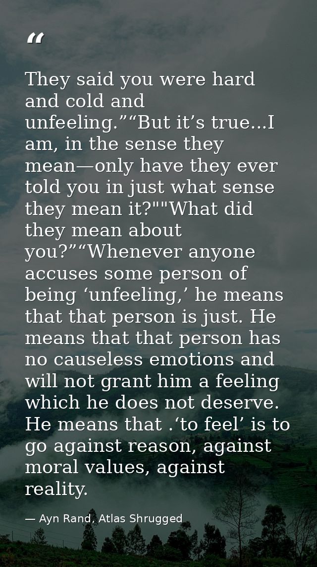 They said you were hard and cold and unfeeling.”“But it’s true...I am, in the sense they mean—only have they ever told y — Ayn Rand, Atlas Shrugged