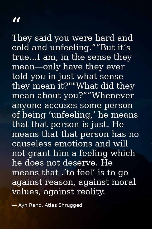 They said you were hard and cold and unfeeling.”“But it’s true...I am, in the sense they mean—only have they ever told y — Ayn Rand, Atlas Shrugged