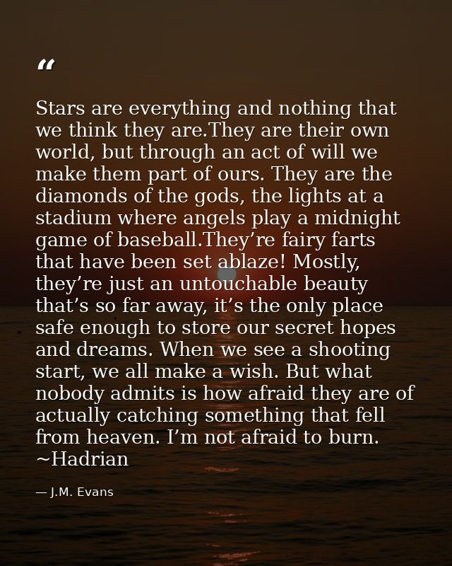 Stars are everything and nothing that we think they are.They are their own world, but through an act of will we make the — J.M. Evans
