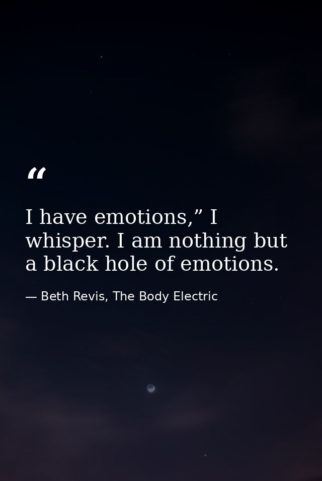 I have emotions,” I whisper. I am nothing but a black hole of emotions. — Beth Revis, The Body Electric