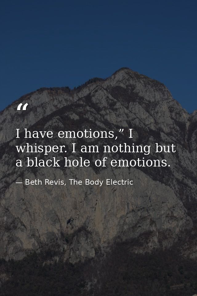 I have emotions,” I whisper. I am nothing but a black hole of emotions. — Beth Revis, The Body Electric