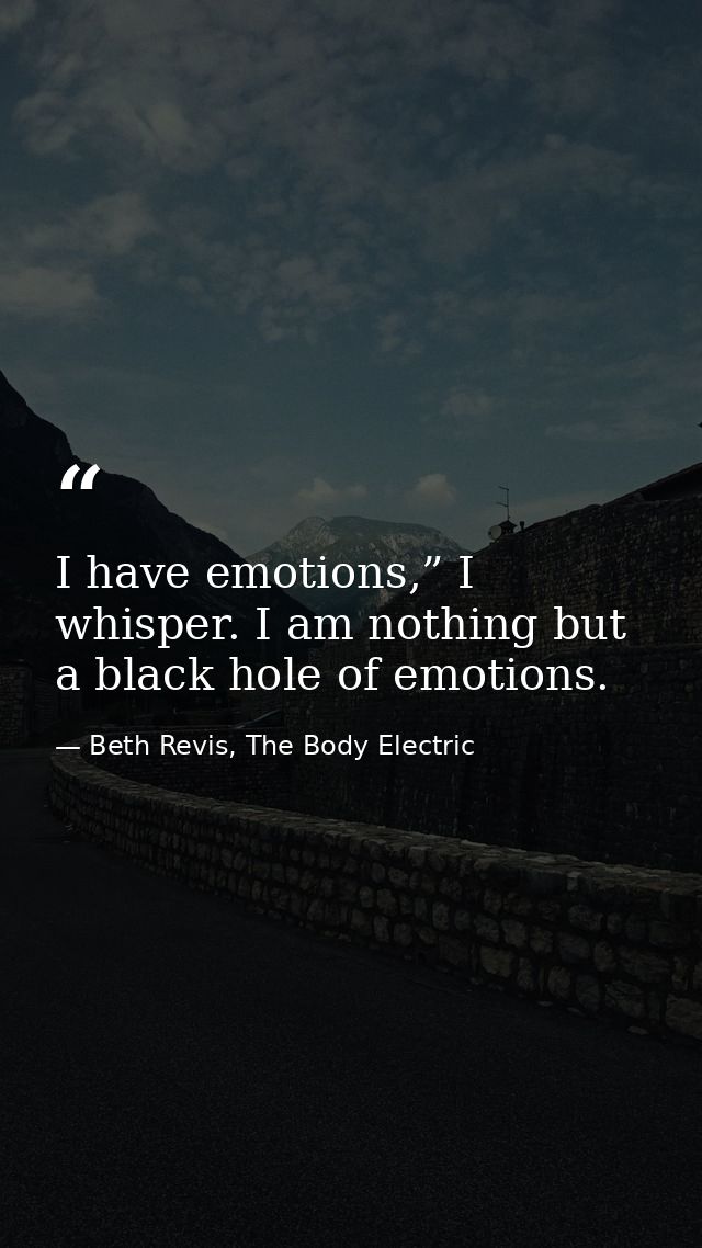 I have emotions,” I whisper. I am nothing but a black hole of emotions. — Beth Revis, The Body Electric
